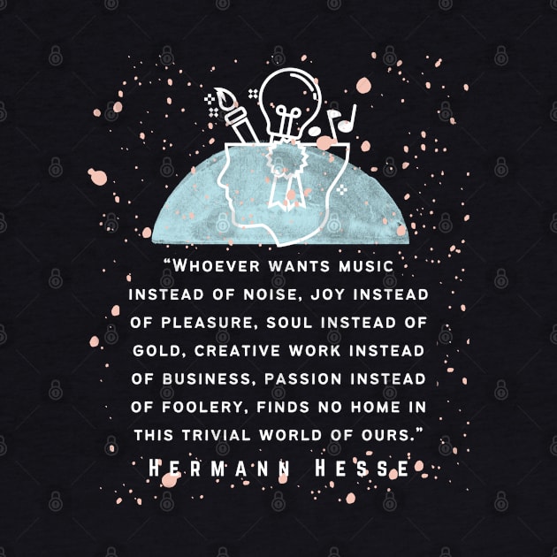 Hermann Hesse quote: Whoever wants music instead of noise, joy instead of pleasure... finds no home in this trivial world of ours. by artbleed